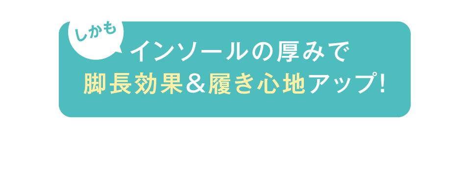 しかもインソールの厚みで脚長効果＆履き心地アップ！