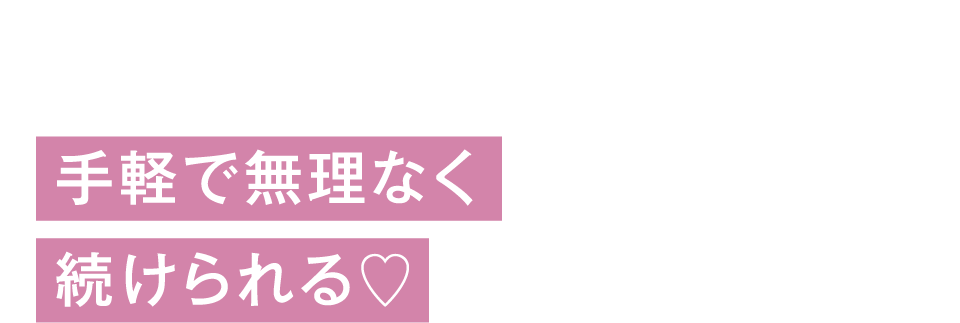 USER’S VOICE 02 - 手軽で無理なく続けられる！