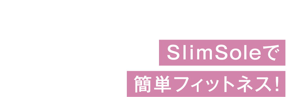 USER’S VOICE 03 - SlimSoleで簡単フィットネス！