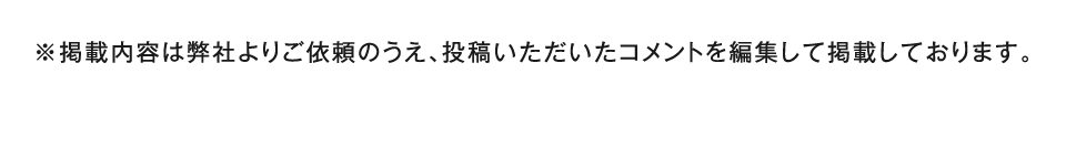 ※掲載内容は弊社よりご依頼のうえ、投稿いただいたコメントを編集して掲載しております。