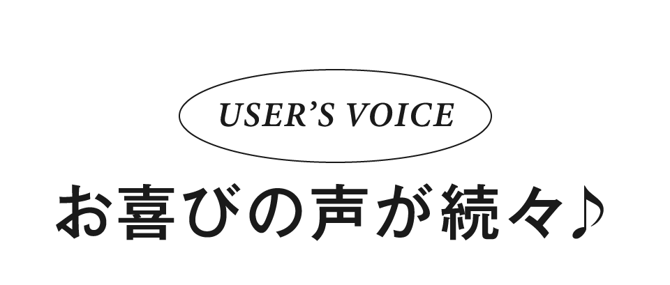 USER’S VOICE お喜びの声が続々♪