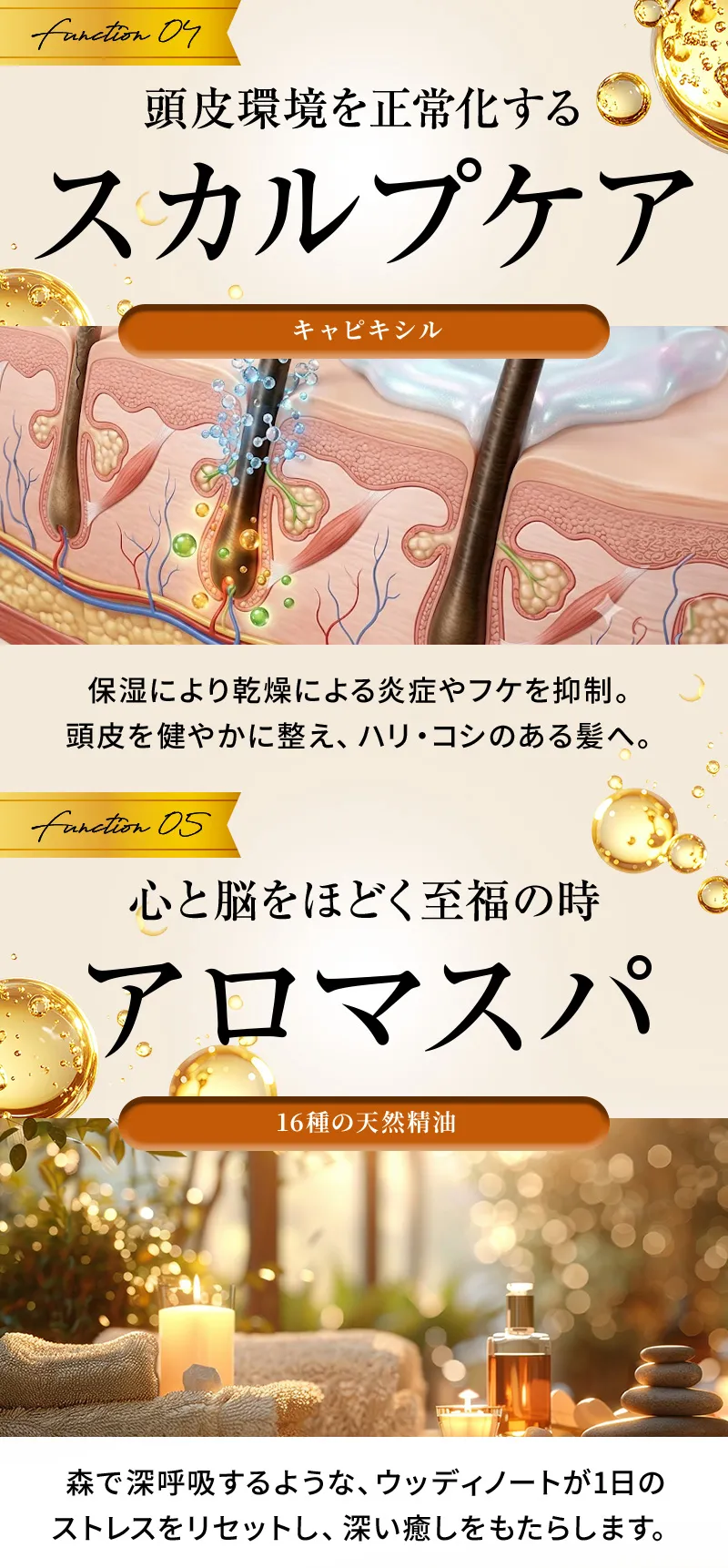 【機能④】頭皮環境を正常化するスカルプケア。（キャピキシル）保湿により乾燥による炎症やフケを抑制。 頭皮を健やかに整え、ハリ・コシのある髪へ。【機能⑤】心と脳をほどく至福の時、アロマスパ。（16種の天然精油）森で深呼吸するような、ウッディノートが1日のストレスをリセットし、深い癒しをもたらします。