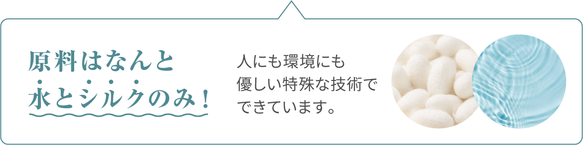 原料はなんと水とシルクのみ！