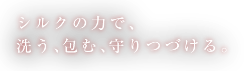 シルクの力で、洗う、包む、守りつづける。
