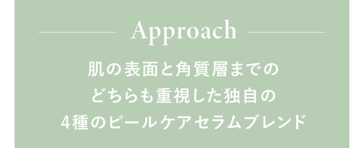Approach 肌の表面と角質層までのどちらも重視した独自の4種のピールケアセラムブレンド