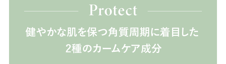 Protect 健やかな肌を保つ角質周期に着目した2種のカームケア成分