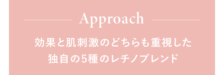 Approach 効果と肌刺激のどちらも重視した独自の5種のレチノブレンド