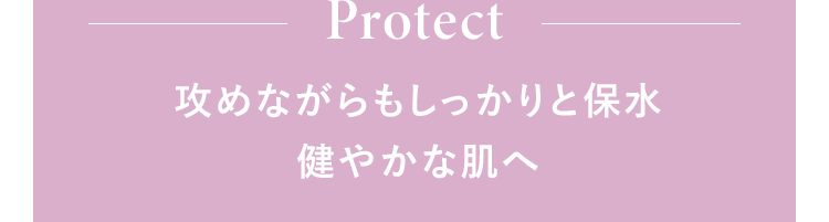 Protect 攻めながらもしっかりと保水健やかな肌へ