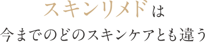 スキンリメドは今までのどのスキンケアとも違う