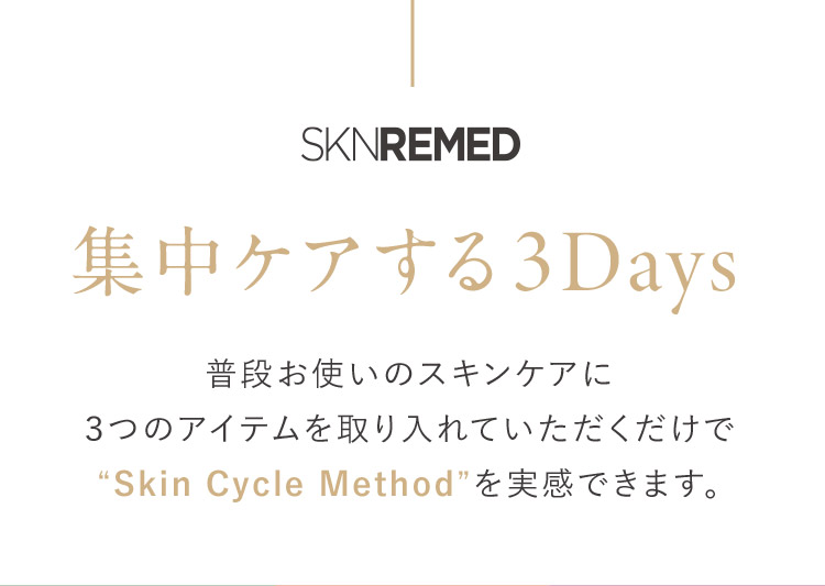 SKNREMED 集中する3Days 普段お使いのスキンケアに3つのアイテムを取り入れていただくだけで“Skin Cycle Method”を実感できます。