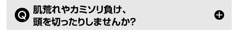 Q. 肌荒れやカミソリ負け、頭を切ったりしませんか？