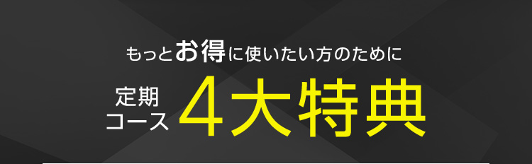 もっとお得に使いたい方のために 定期コース4大特典