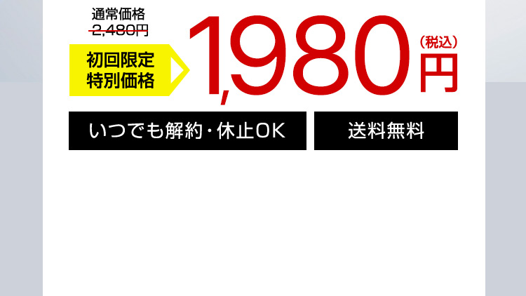 通常価格 2,480円 初回限定特別価格 1,980円（税込） いつでも解約・休止OK 送料無料