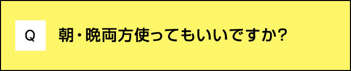 Q 朝・晩両方使ってもいいですか？