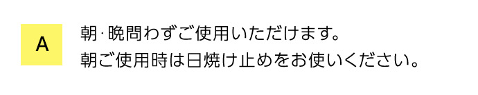 A 朝・晩問わずご使用いただけます。 朝ご使用時は日焼け止めをお使いください。