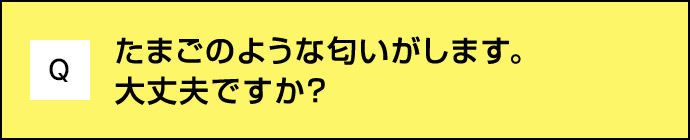 Q たまごのような匂いがします。 大丈夫ですか？