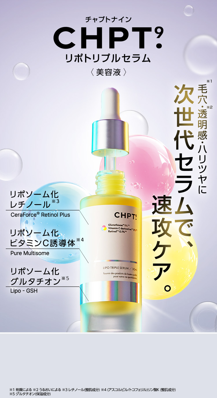 弾む、水光ツヤ肌。 毛穴※1／透明感※2／ハリツヤにアプローチする 次世代トータル肌管理セラム リポトリプルセラム ※1 乾燥による ※2 うるおいによる