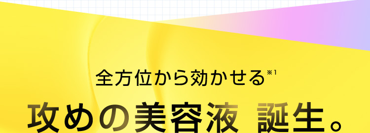 全方位から効かせる※1 攻めの美容液 誕生。