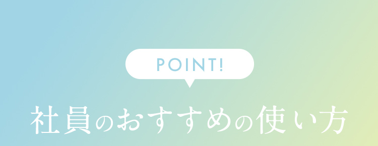 POINT！ 社員のおすすめの使い方