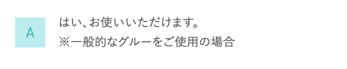 A はい、お使いいただけます。 ※一般的なグルーをご使用の場合