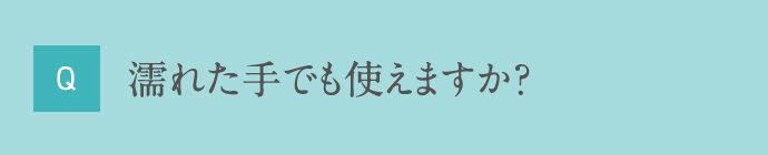Q 濡れた手でも使えますか？
