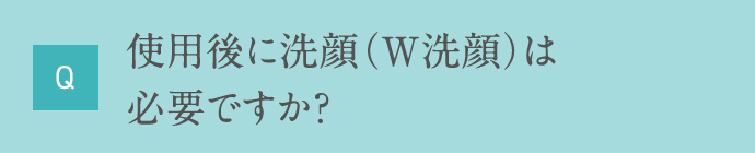 Q 使用後に洗顔(W洗顔)は必要ですか？