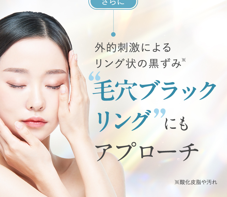 さらに 外的刺激によるリング状の黒ずみ※ 毛穴ブラック※1リングにもアプローチ ※1 酸化皮脂や汚れ