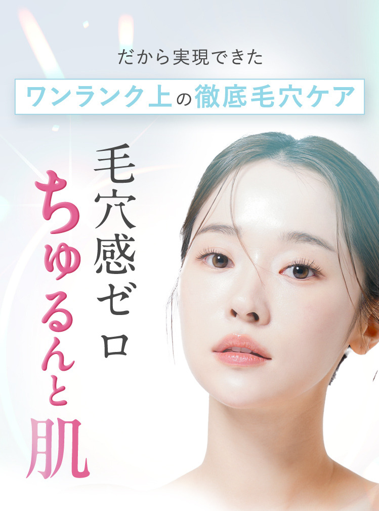 だから実現できたワンランク上の徹底毛穴ケア 毛穴感ゼロ ちゅるんと肌