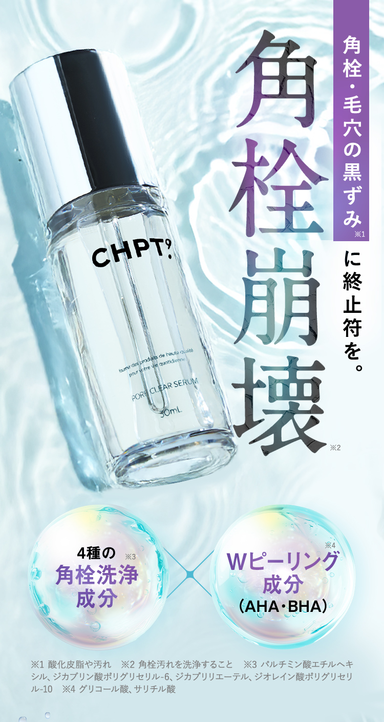 角栓・毛穴の黒ずみ※1に終止符を。 角栓崩壊※2 4種の角栓洗浄成分※3 Wピーリング成分※4(AHA・BHA)※1 酸化皮脂や汚れ ※2 角栓汚れを洗浄すること ※3 パルチミン酸エチルヘキシル、ジカブリン酸ポリグリセリル－6、ジカプリリエーテル、ジオレイン酸ポリグリセリル－10 ※4 グリコール酸、サリチル酸