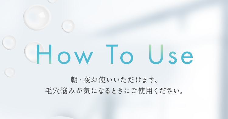 How To Use 朝・夜お使いいただけます。毛穴悩みが気になるときにご使用ください。
