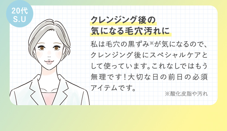 20代 S.U クレンジング後の気になる毛穴汚れに 私は毛穴の黒ずみ※が気になるので、クレンジング後にスペシャルケアとして使っています。これなしではもう無理です！大切な日の前日の必須 アイテムです。 ※酸化皮脂や汚れ