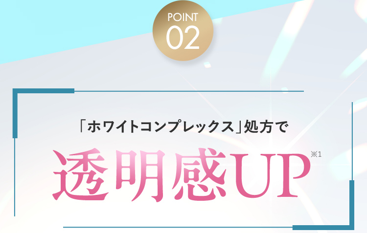 POINT02 「ホワイトコンプレックス」 処方で透明感UP※2
