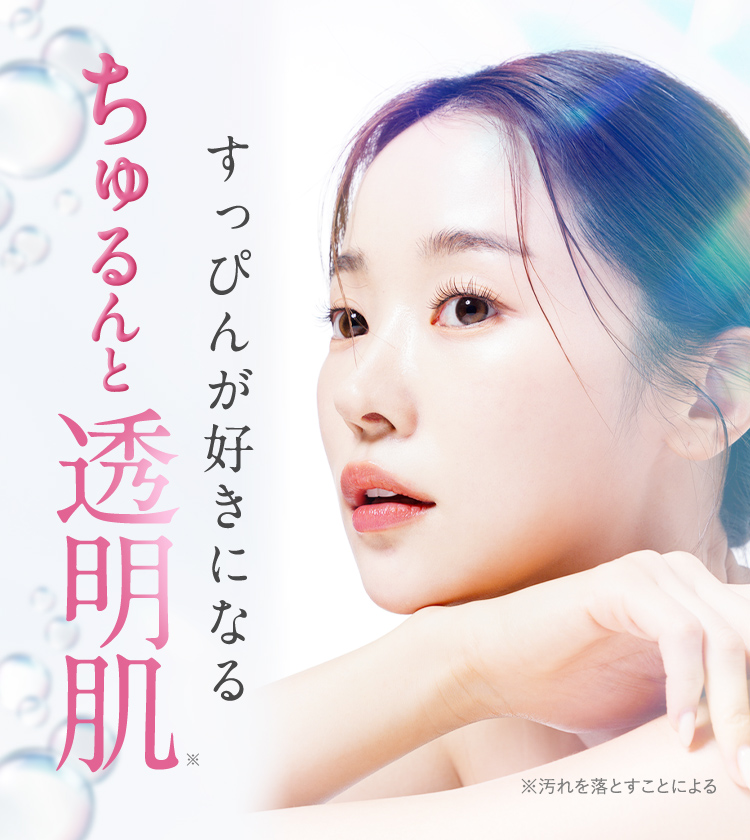すっぴんが好きになるちゅるんと透明肌※ ※汚れを落とすことによる