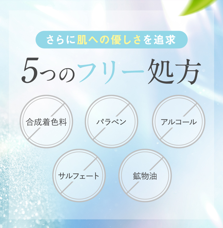 さらに肌への優しさを追求 5つのフリー処方 合成着色料 パラベン アルコール サルフェート 鉱物油