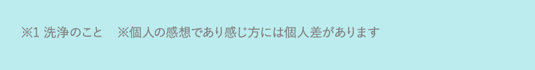 ※洗浄のこと ※個人の感想であり感じ方には個人差があります