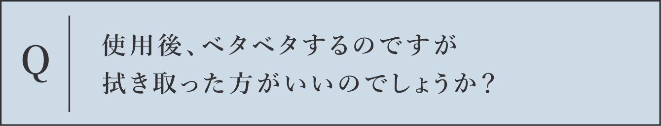 Q 使用後、ベタベタするのですが拭き取った方がいいのでしょうか？
