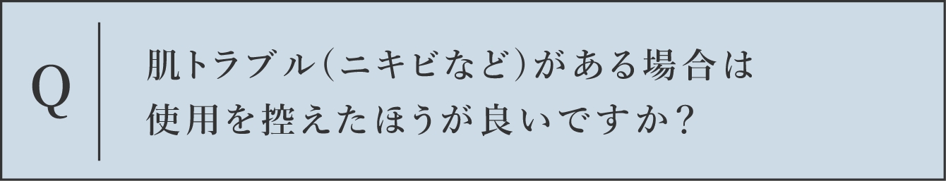 Q 肌トラブル(ニキビなど)がある場合は使用を控えたほうが良いですか？