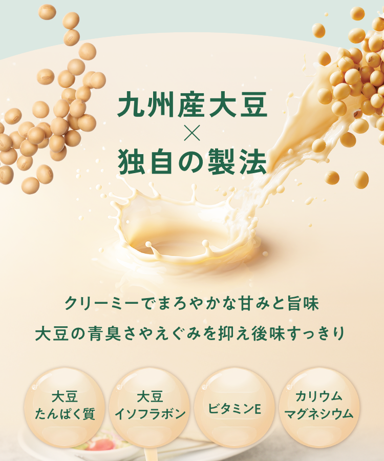 九州産大豆×独自の製法｜クリーミーでまろやかな甘みと旨味大豆の青臭さやえぐみを抑え後味すっきり