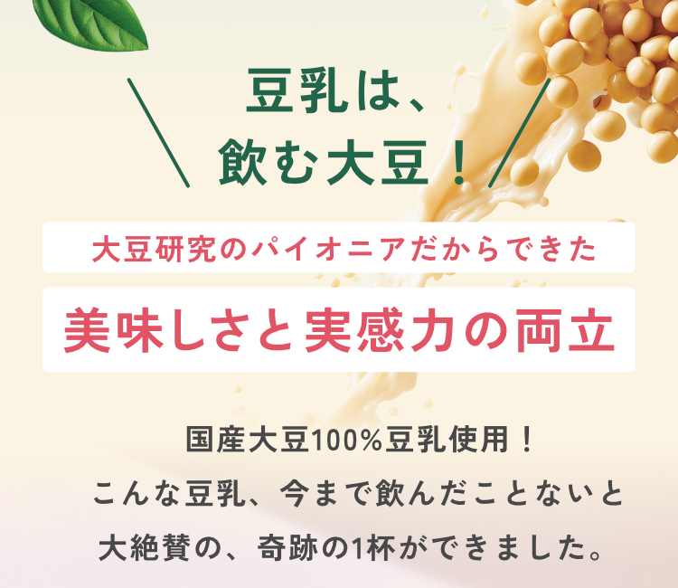 豆乳は、飲む大豆！|大豆研究のパイオニアだからできた美味しさと実感力の両立