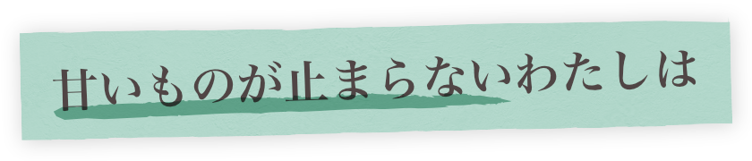 甘いものが止まらないわたしは!