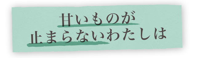 甘いものが止まらないわたしは!