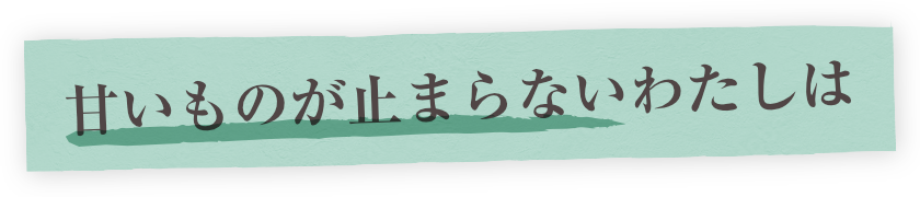 甘いものが止まらないわたしは!