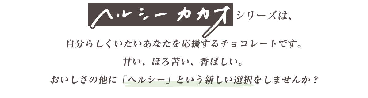 ヘルシーカカオシリーズは、自分らしくいたいあなたを応援するチョコレートです。
