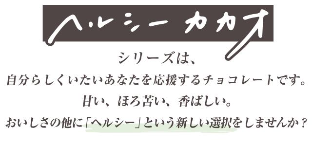 ヘルシーカカオシリーズは、自分らしくいたいあなたを応援するチョコレートです。