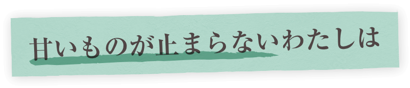 甘いものが止まらないわたしは!