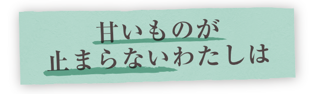 甘いものが止まらないわたしは!