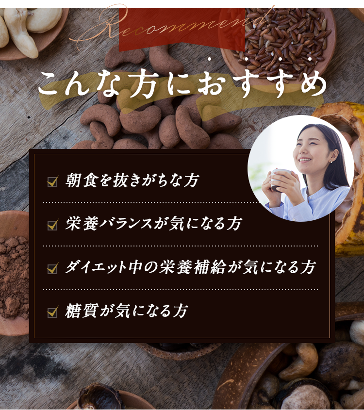 こんな方におすすめ 朝食を抜きがちな方 栄養バランスが気になる方 ダイエット中の栄養補給が気になる方 糖質が気になる方