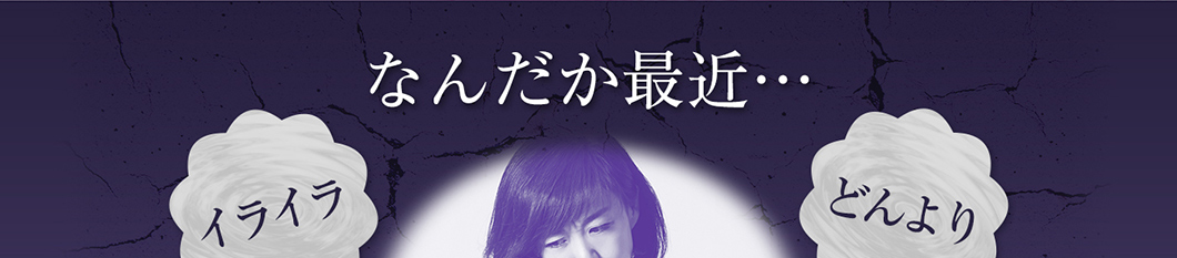 なんだか最近・・・イライラ どんより