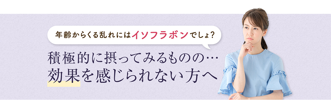 年齢からくる乱れにはイソフラボンでしょ?積極的に摂ってみるものの・・・効果を感じられない方へ