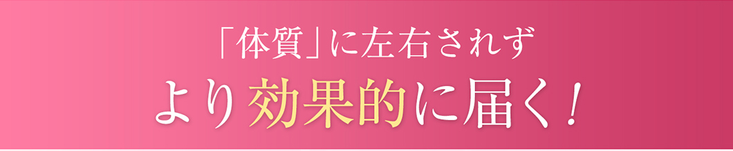 体質に左右されずより効果的に届く!